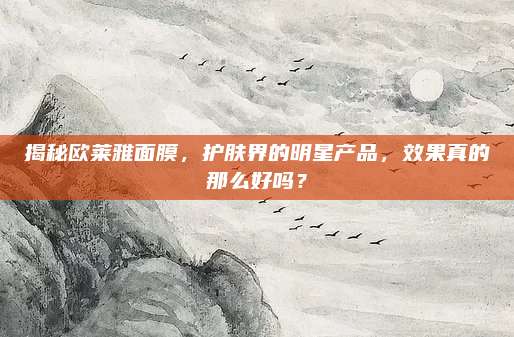揭秘欧莱雅面膜，护肤界的明星产品，效果真的那么好吗？