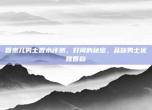 香奈儿男士香水评测,好闻的秘密,品味男士优雅香韵