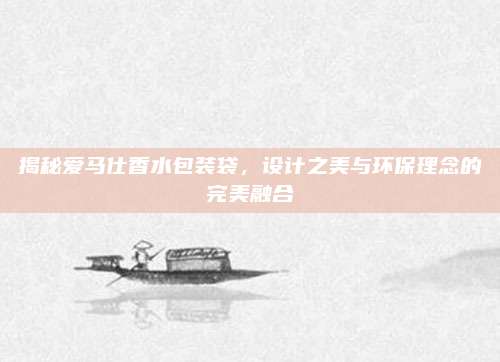 揭秘爱马仕香水包装袋，设计之美与环保理念的完美融合