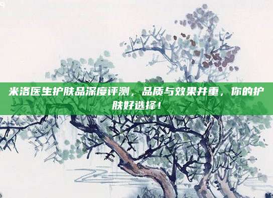 米洛医生护肤品深度评测，品质与效果并重，你的护肤好选择！