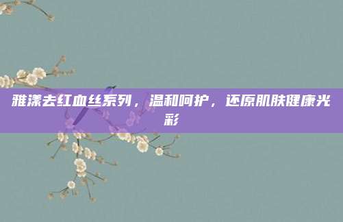雅漾去红血丝系列，温和呵护，还原肌肤健康光彩