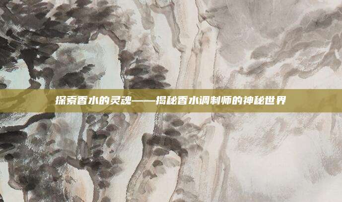 探索香水的灵魂——揭秘香水调制师的神秘世界