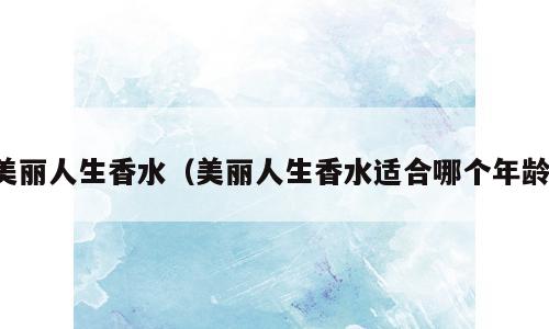 美丽人生香水（美丽人生香水适合哪个年龄）