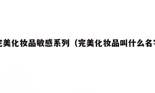 完美化妆品敏感系列（完美化妆品叫什么名字）