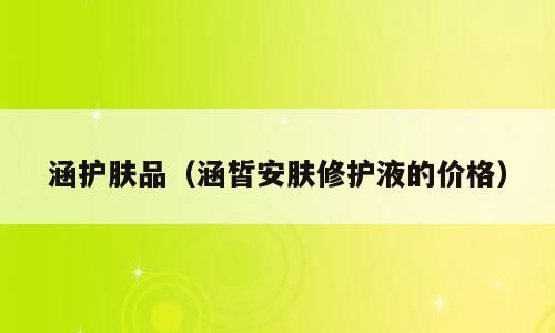 涵护肤品（涵皙安肤修护液的价格）