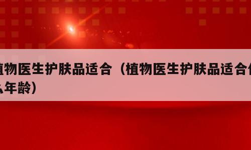 植物医生护肤品适合（植物医生护肤品适合什么年龄）