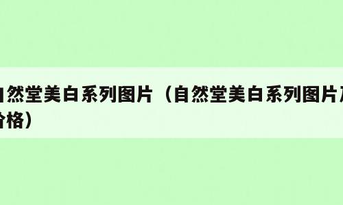 自然堂美白系列图片（自然堂美白系列图片及价格）