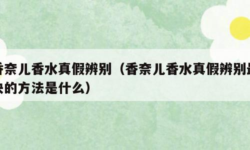 香奈儿香水真假辨别（香奈儿香水真假辨别最快的方法是什么）