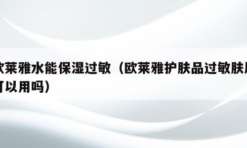 欧莱雅水能保湿过敏（欧莱雅护肤品过敏肤质可以用吗）
