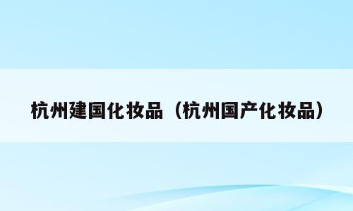 杭州建国化妆品（杭州国产化妆品）