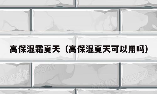 高保湿霜夏天（高保湿夏天可以用吗）