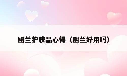 幽兰护肤品心得（幽兰好用吗）