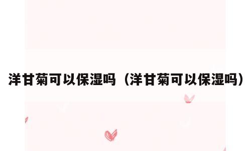 洋甘菊可以保湿吗（洋甘菊可以保湿吗）