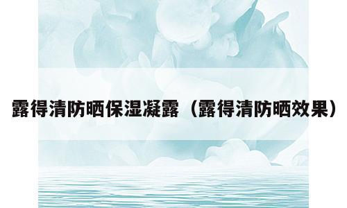 露得清防晒保湿凝露（露得清防晒效果）