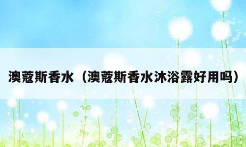 澳蔻斯香水（澳蔻斯香水沐浴露好用吗）