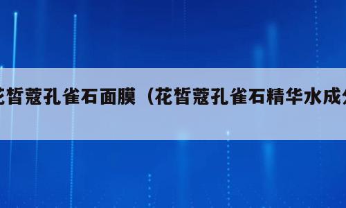 花皙蔻孔雀石面膜（花皙蔻孔雀石精华水成分）