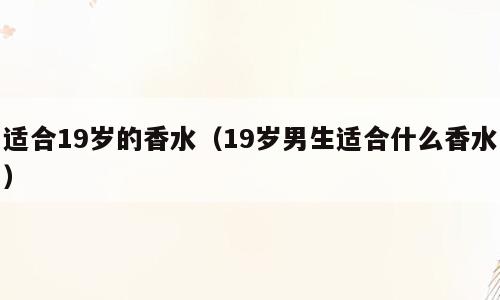 适合19岁的香水（19岁男生适合什么香水）