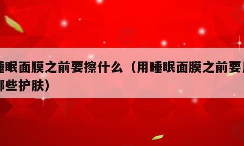 睡眠面膜之前要擦什么（用睡眠面膜之前要用哪些护肤）