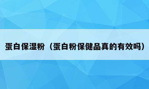 蛋白保湿粉（蛋白粉保健品真的有效吗）