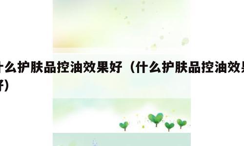 什么护肤品控油效果好（什么护肤品控油效果好）