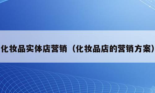 化妆品实体店营销（化妆品店的营销方案）