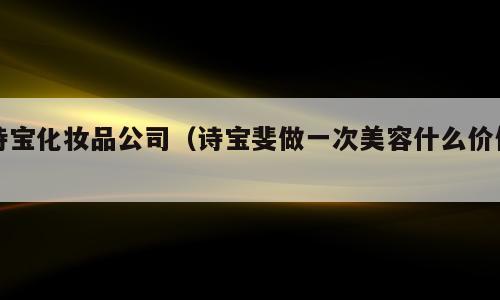 诗宝化妆品公司（诗宝斐做一次美容什么价位）