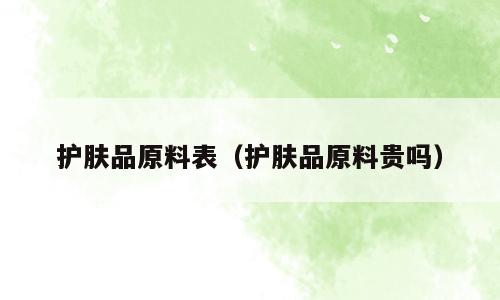 护肤品原料表（护肤品原料贵吗）