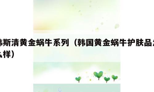 韩斯清黄金蜗牛系列（韩国黄金蜗牛护肤品怎么样）