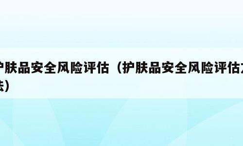 护肤品安全风险评估（护肤品安全风险评估方法）