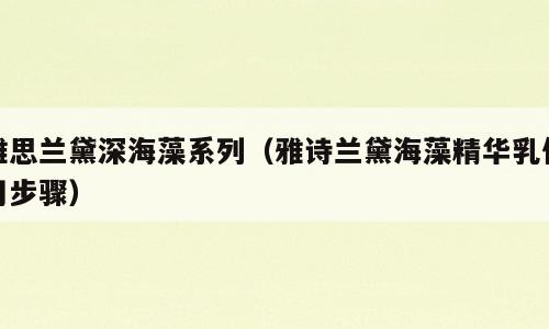 雅思兰黛深海藻系列（雅诗兰黛海藻精华乳使用步骤）