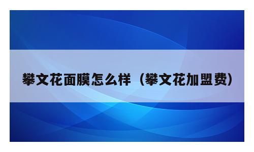 攀文花面膜怎么样（攀文花加盟费）