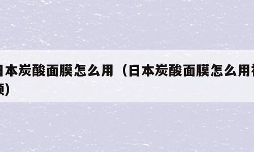 日本炭酸面膜怎么用（日本炭酸面膜怎么用视频）