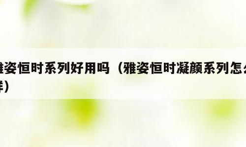 雅姿恒时系列好用吗（雅姿恒时凝颜系列怎么样）
