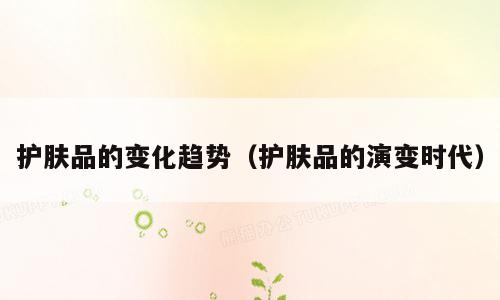 护肤品的变化趋势（护肤品的演变时代）