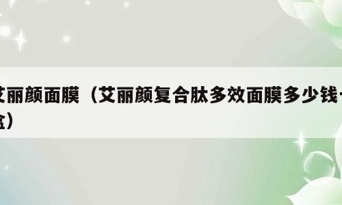 艾丽颜面膜（艾丽颜复合肽多效面膜多少钱一盒）