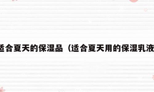 适合夏天的保湿品（适合夏天用的保湿乳液）