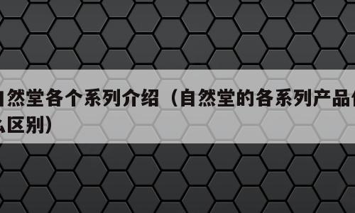 自然堂各个系列介绍（自然堂的各系列产品什么区别）