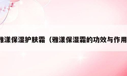 雅漾保湿护肤霜（雅漾保湿霜的功效与作用）