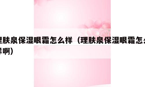 理肤泉保湿眼霜怎么样（理肤泉保湿眼霜怎么样啊）