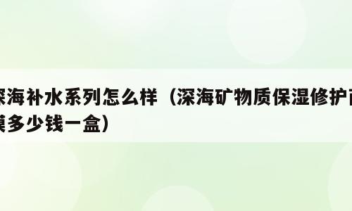 深海补水系列怎么样（深海矿物质保湿修护面膜多少钱一盒）