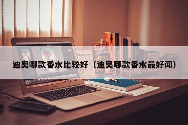 迪奥哪款香水比较好（迪奥哪款香水最好闻）