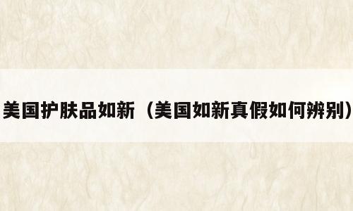 美国护肤品如新（美国如新真假如何辨别）