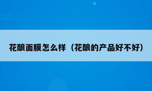 花酿面膜怎么样（花酿的产品好不好）