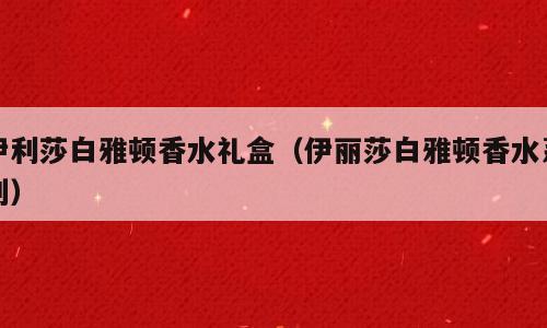 伊利莎白雅顿香水礼盒（伊丽莎白雅顿香水系列）