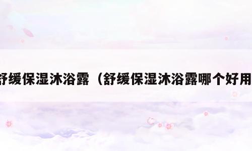 舒缓保湿沐浴露（舒缓保湿沐浴露哪个好用）