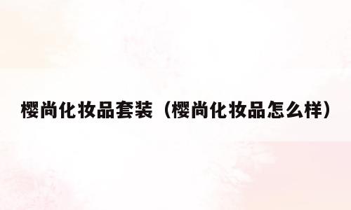 樱尚化妆品套装（樱尚化妆品怎么样）