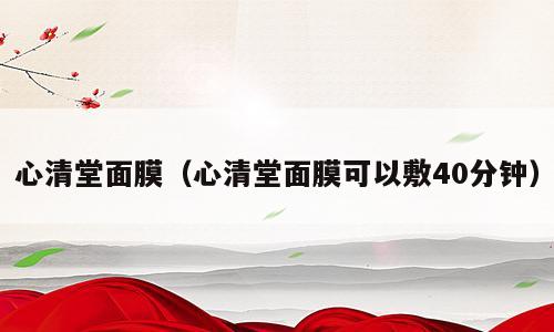 心清堂面膜（心清堂面膜可以敷40分钟）