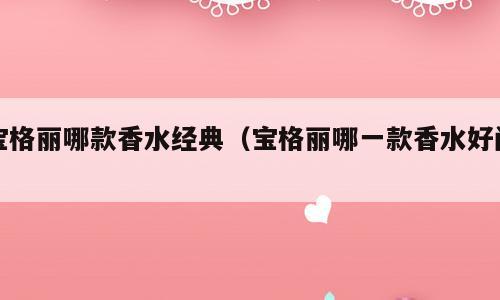 宝格丽哪款香水经典（宝格丽哪一款香水好闻）