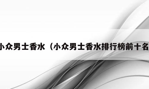 小众男士香水（小众男士香水排行榜前十名）
