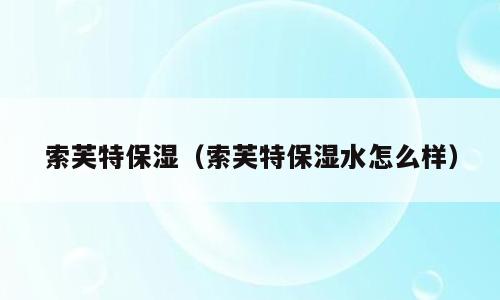 索芙特保湿（索芙特保湿水怎么样）